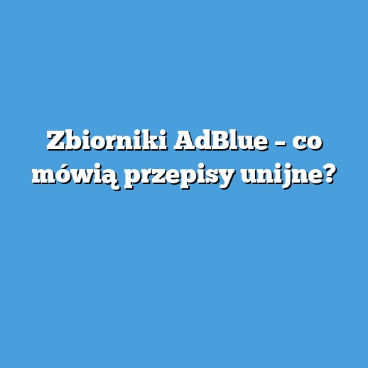Zbiorniki AdBlue – co mówią przepisy unijne?