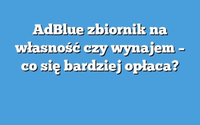 AdBlue zbiornik na własność czy wynajem – co się bardziej opłaca?