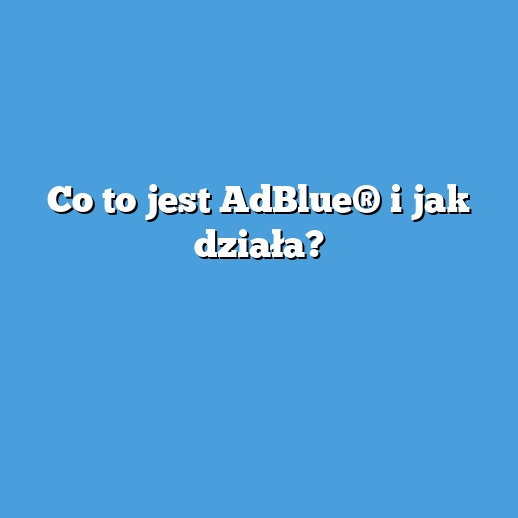 Co to jest AdBlue® i jak działa? Co to jest AdBlue® i jak działa?