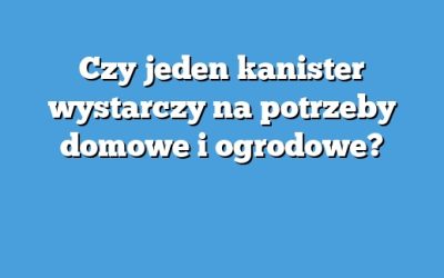 Czy jeden kanister wystarczy na potrzeby domowe i ogrodowe?