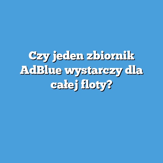 Czy jeden zbiornik AdBlue wystarczy dla całej floty?