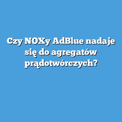 Czy NOXy AdBlue nadaje się do agregatów prądotwórczych? Czy NOXy AdBlue nadaje się do agregatów prądotwórczych?