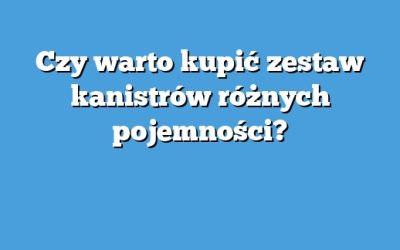 Czy warto kupić zestaw kanistrów różnych pojemności?