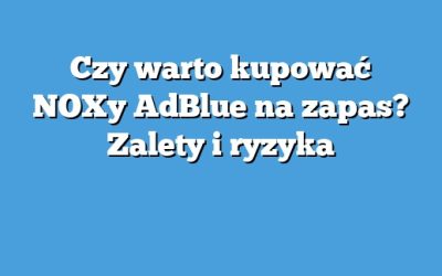 Czy warto kupować NOXy AdBlue na zapas? Zalety i ryzyka