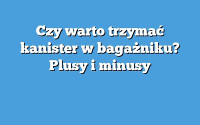 Czy warto trzymać kanister w bagażniku? Plusy i minusy
