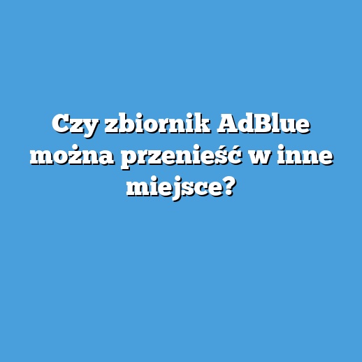 Czy zbiornik AdBlue można przenieść w inne miejsce?