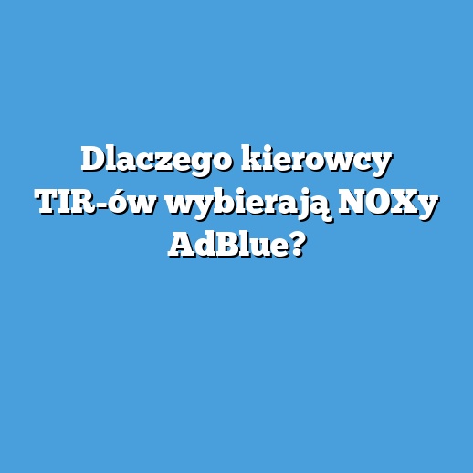 Dlaczego kierowcy TIR-ów wybierają NOXy AdBlue?
