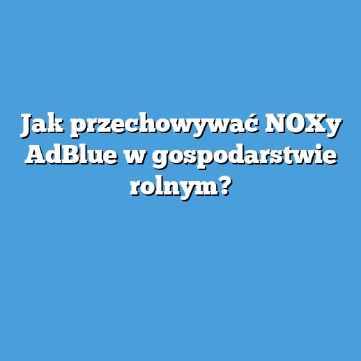 Jak przechowywać NOXy AdBlue w gospodarstwie rolnym?