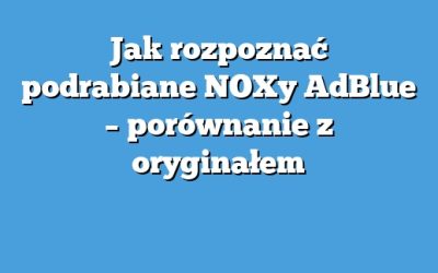 Jak rozpoznać podrabiane NOXy AdBlue – porównanie z oryginałem
