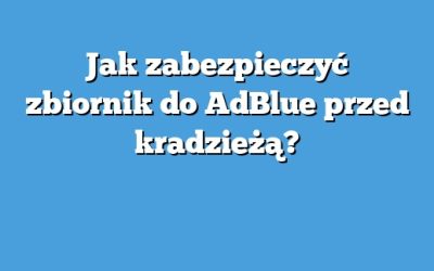 Jak zabezpieczyć zbiornik do AdBlue przed kradzieżą?