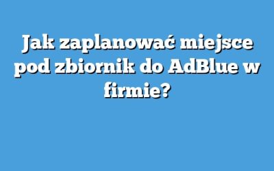 Jak zaplanować miejsce pod zbiornik do AdBlue w firmie?