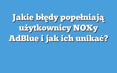 Jakie błędy popełniają użytkownicy NOXy AdBlue i jak ich unikać?