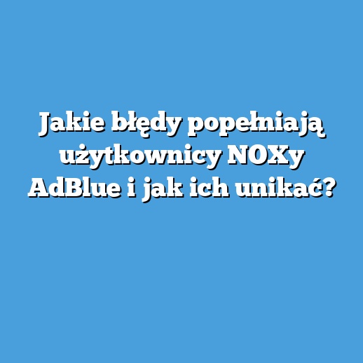 Jakie błędy popełniają użytkownicy NOXy AdBlue i jak ich unikać?