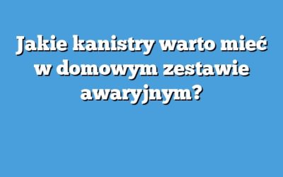 Jakie kanistry warto mieć w domowym zestawie awaryjnym?