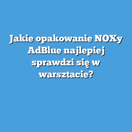 Jakie opakowanie NOXy AdBlue najlepiej sprawdzi się w warsztacie? Jakie opakowanie NOXy AdBlue najlepiej sprawdzi się w warsztacie?