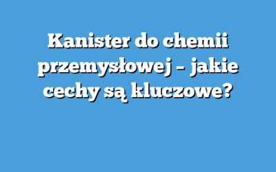 Kanister do chemii przemysłowej – jakie cechy są kluczowe?