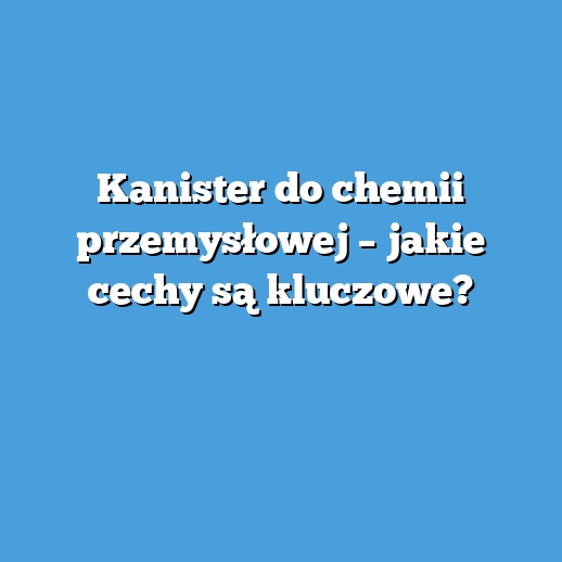 Kanister do chemii przemysłowej – jakie cechy są kluczowe? Kanister do chemii przemysłowej – jakie cechy są kluczowe?