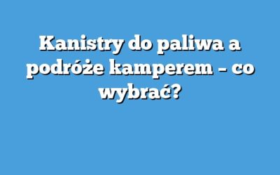 Kanistry do paliwa a podróże kamperem – co wybrać?