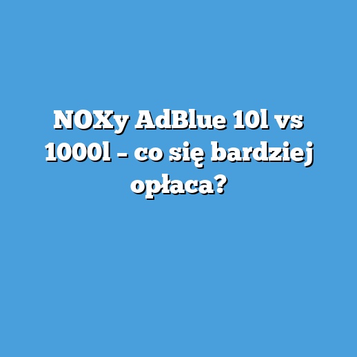 NOXy AdBlue 10l vs 1000l – co się bardziej opłaca? NOXy AdBlue 10l vs 1000l – co się bardziej opłaca?