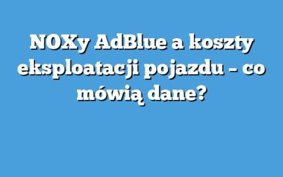 NOXy AdBlue a koszty eksploatacji pojazdu – co mówią dane?