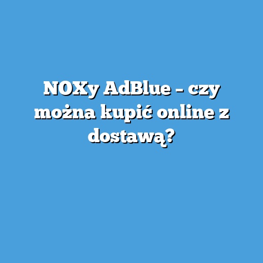 NOXy AdBlue – czy można kupić online z dostawą?