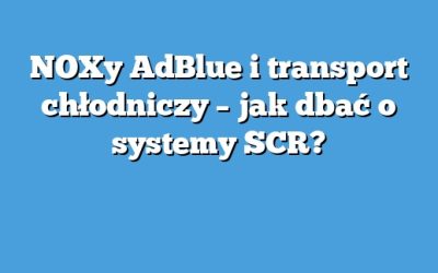 NOXy AdBlue i transport chłodniczy – jak dbać o systemy SCR?