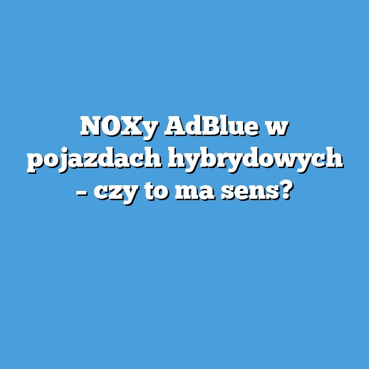 NOXy AdBlue w pojazdach hybrydowych – czy to ma sens? NOXy AdBlue w pojazdach hybrydowych – czy to ma sens?