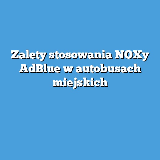 Zalety stosowania NOXy AdBlue w autobusach miejskich