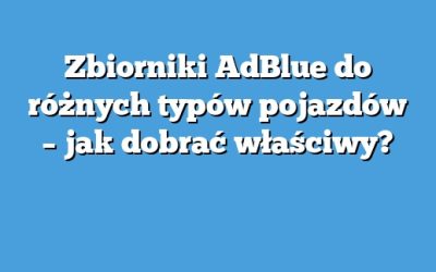 Zbiorniki AdBlue do różnych typów pojazdów – jak dobrać właściwy?