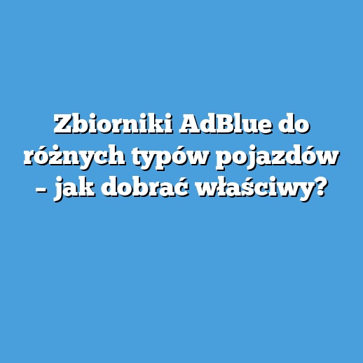 Zbiorniki AdBlue do różnych typów pojazdów – jak dobrać właściwy? Zbiorniki AdBlue do różnych typów pojazdów – jak dobrać właściwy?