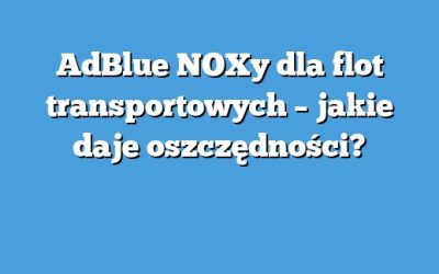 AdBlue NOXy dla flot transportowych – jakie daje oszczędności?