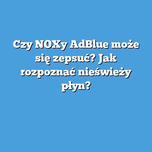 Czy NOXy AdBlue może się zepsuć? Jak rozpoznać nieświeży płyn? Czy NOXy AdBlue może się zepsuć? Jak rozpoznać nieświeży płyn?
