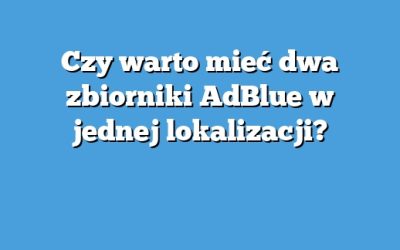 Czy warto mieć dwa zbiorniki AdBlue w jednej lokalizacji?