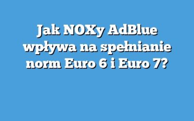 Jak NOXy AdBlue wpływa na spełnianie norm Euro 6 i Euro 7?