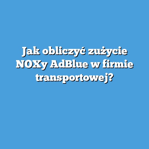 Jak obliczyć zużycie NOXy AdBlue w firmie transportowej? Jak obliczyć zużycie NOXy AdBlue w firmie transportowej?
