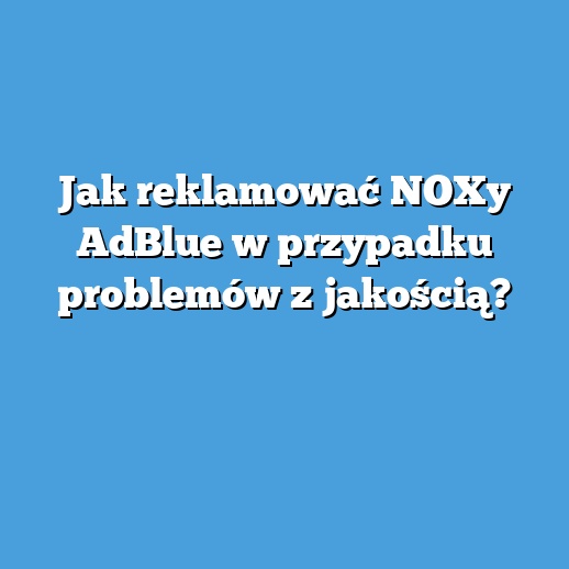 Jak reklamować NOXy AdBlue w przypadku problemów z jakością? Jak reklamować NOXy AdBlue w przypadku problemów z jakością?