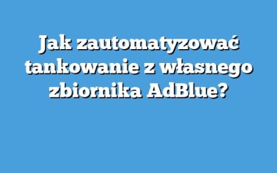 Jak zautomatyzować tankowanie z własnego zbiornika AdBlue?