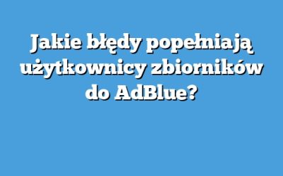 Jakie błędy popełniają użytkownicy zbiorników do AdBlue?