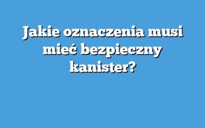 Jakie oznaczenia musi mieć bezpieczny kanister?