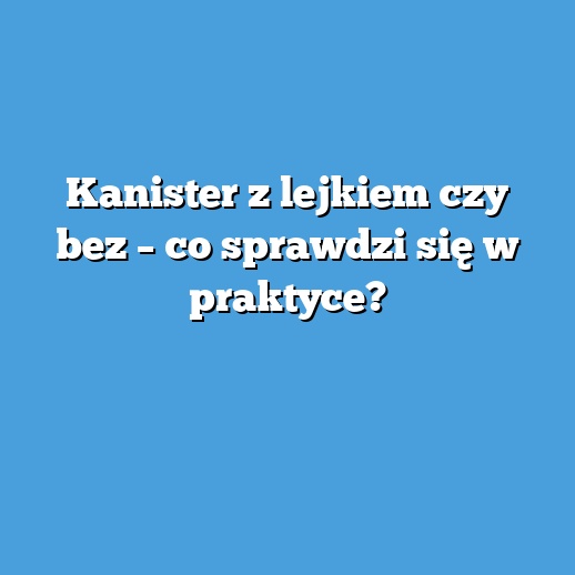 Kanister z lejkiem czy bez – co sprawdzi się w praktyce? Kanister z lejkiem czy bez – co sprawdzi się w praktyce?