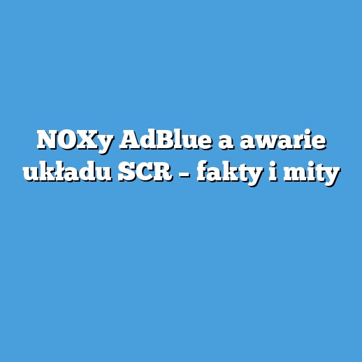 NOXy AdBlue a awarie układu SCR – fakty i mity NOXy AdBlue a awarie układu SCR – fakty i mity