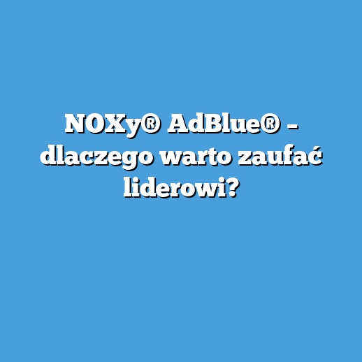 NOXy® AdBlue® – dlaczego warto zaufać liderowi? NOXy® AdBlue® – dlaczego warto zaufać liderowi?