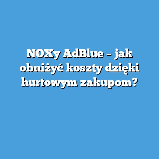 NOXy AdBlue – jak obniżyć koszty dzięki hurtowym zakupom? NOXy AdBlue – jak obniżyć koszty dzięki hurtowym zakupom?