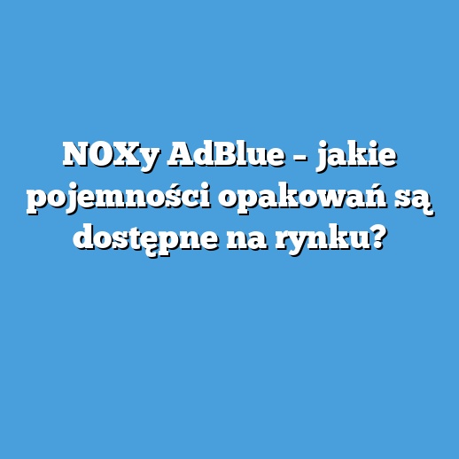 NOXy AdBlue – jakie pojemności opakowań są dostępne na rynku? NOXy AdBlue – jakie pojemności opakowań są dostępne na rynku?
