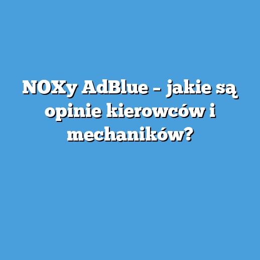 NOXy AdBlue – jakie są opinie kierowców i mechaników? NOXy AdBlue – jakie są opinie kierowców i mechaników?