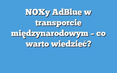 NOXy AdBlue w transporcie międzynarodowym – co warto wiedzieć?