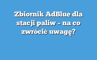 Zbiornik AdBlue dla stacji paliw – na co zwrócić uwagę?
