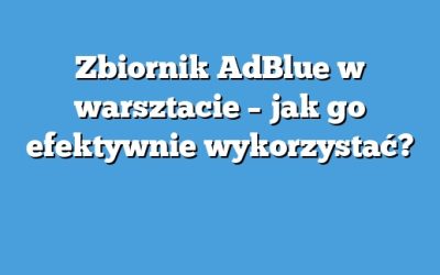 Zbiornik AdBlue w warsztacie – jak go efektywnie wykorzystać?