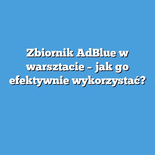 Zbiornik AdBlue w warsztacie – jak go efektywnie wykorzystać? Zbiornik AdBlue w warsztacie – jak go efektywnie wykorzystać?
