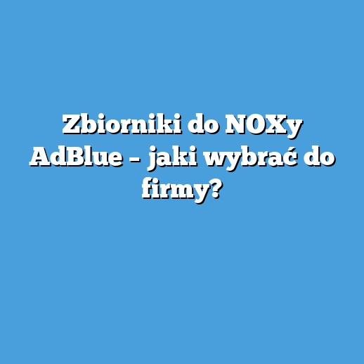 Zbiorniki do NOXy AdBlue – jaki wybrać do firmy? Zbiorniki do NOXy AdBlue – jaki wybrać do firmy?